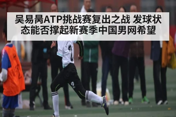 吴易昺ATP挑战赛复出之战 发球状态能否撑起新赛季中国男网希望