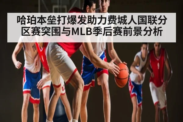 哈珀本垒打爆发助力费城人国联分区赛突围与MLB季后赛前景分析